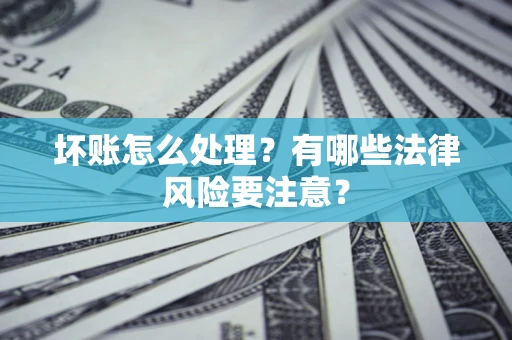 济南坏账怎么处理？有哪些法律风险要注意？