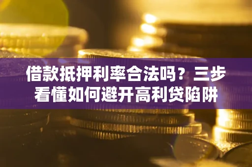 济南借款抵押利率合法吗？三步看懂如何避开高利贷陷阱
