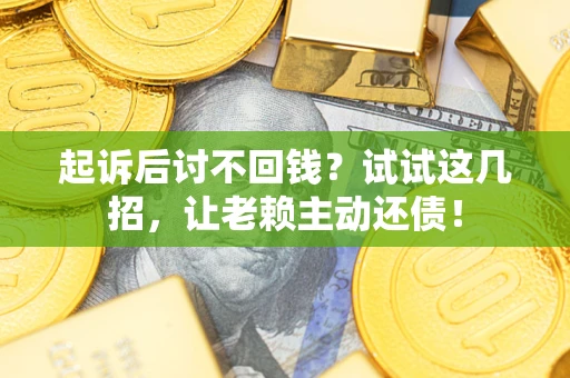 济南起诉后讨不回钱？试试这几招，让老赖主动还债！