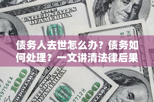 济南债务人去世怎么办？债务如何处理？一文讲清法律后果