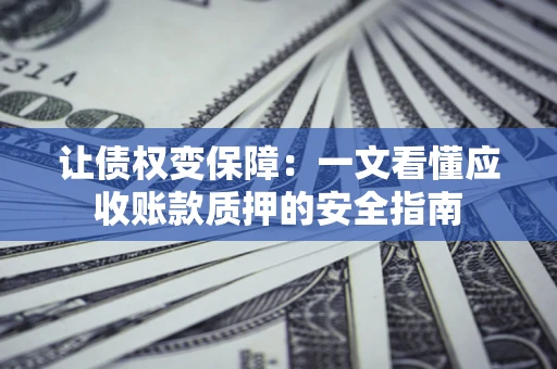 济南让债权变保障：一文看懂应收账款质押的安全指南