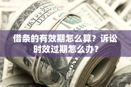 济南借条的有效期怎么算？诉讼时效过期怎么办？