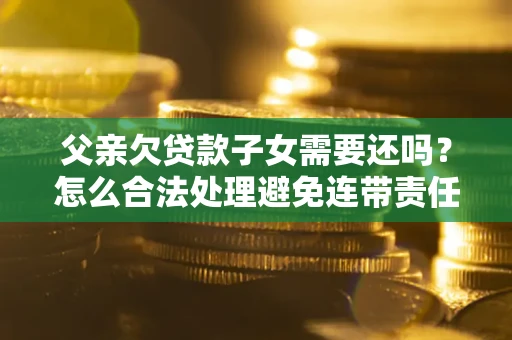 济南父亲欠贷款子女需要还吗？怎么合法处理避免连带责任？