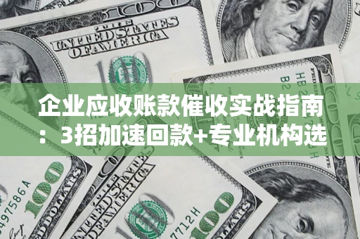 济南企业应收账款催收实战指南：3招加速回款+专业机构选择避坑