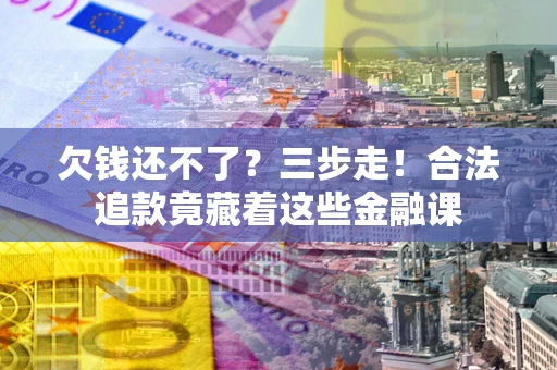 济南欠钱还不了？三步走！合法追款竟藏着这些金融课
