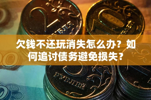 济南欠钱不还玩消失怎么办？如何追讨债务避免损失？