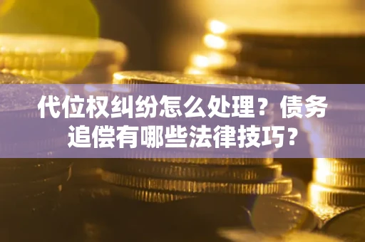 济南代位权纠纷怎么处理？债务追偿有哪些法律技巧？