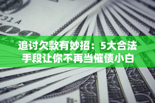 济南追讨欠款有妙招：5大合法手段让你不再当催债小白