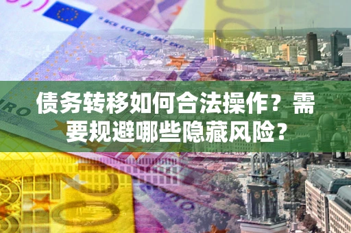 济南债务转移如何合法操作？需要规避哪些隐藏风险？