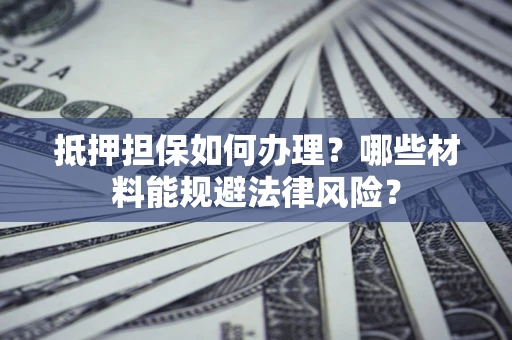 济南抵押担保如何办理？哪些材料能规避法律风险？