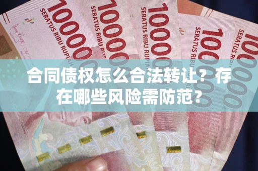 济南合同债权怎么合法转让？存在哪些风险需防范？