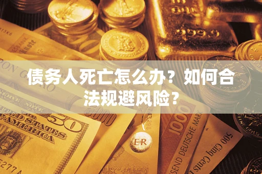 济南债务人死亡怎么办？如何合法规避风险？