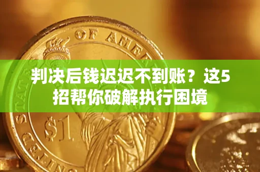 济南判决后钱迟迟不到账？这5招帮你破解执行困境