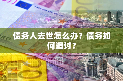济南债务人去世怎么办？债务如何追讨？