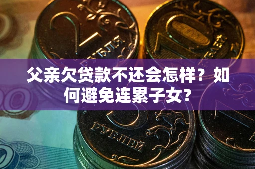 济南父亲欠贷款不还会怎样？如何避免连累子女？