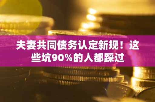 济南夫妻共同债务认定新规！这些坑90%的人都踩过