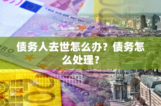济南债务人去世怎么办？债务怎么处理？