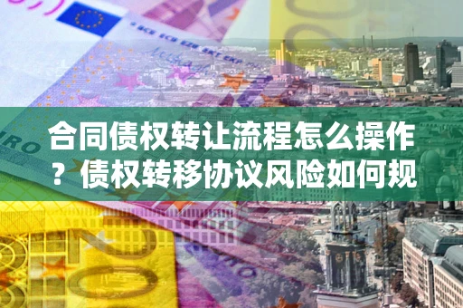 济南合同债权转让流程怎么操作？债权转移协议风险如何规避？