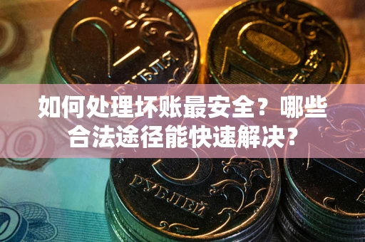 济南如何处理坏账最安全？哪些合法途径能快速解决？