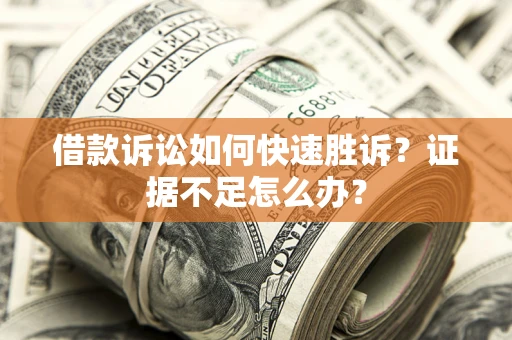 济南借款诉讼如何快速胜诉？证据不足怎么办？