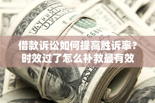 济南借款诉讼如何提高胜诉率？时效过了怎么补救最有效