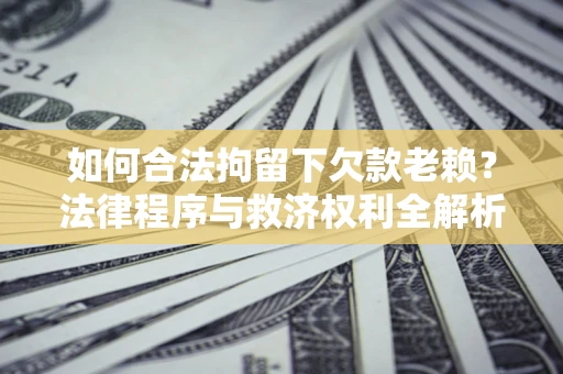 济南如何合法拘留下欠款老赖？法律程序与救济权利全解析