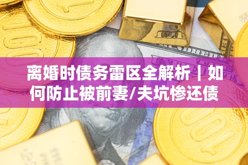 济南离婚时债务雷区全解析｜如何防止被前妻/夫坑惨还债？