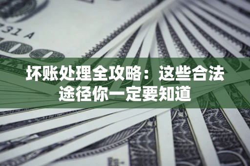 济南坏账处理全攻略：这些合法途径你一定要知道