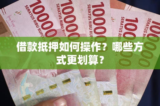 济南借款抵押如何操作？哪些方式更划算？