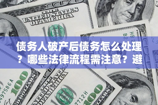 济南债务人破产后债务怎么处理？哪些法律流程需注意？避免踩坑指南