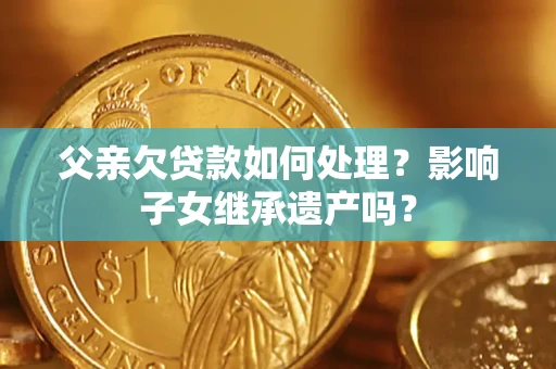 济南父亲欠贷款如何处理?影响子女继承遗产吗? 济南父亲欠贷款如何处理?影响子女继承遗产吗?