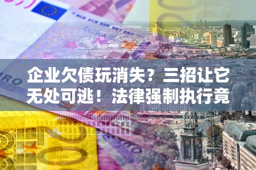 济南企业欠债玩消失？三招让它无处可逃！法律强制执行竟比讨债公司还狠？