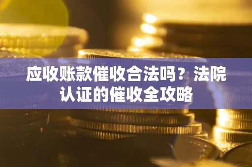 济南应收账款催收合法吗？法院认证的催收全攻略