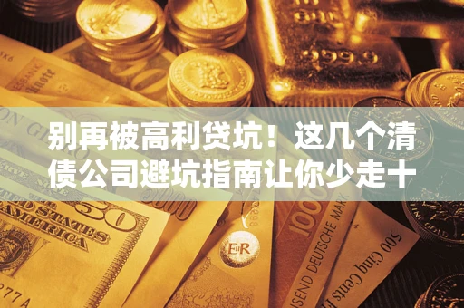 济南别再被高利贷坑！这几个清债公司避坑指南让你少走十年弯路