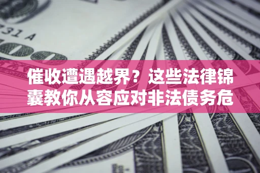 济南催收遭遇越界？这些法律锦囊教你从容应对非法债务危机