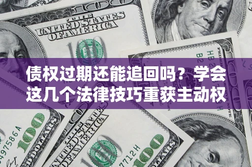 济南债权过期还能追回吗？学会这几个法律技巧重获主动权