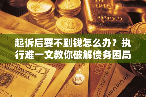 济南起诉后要不到钱怎么办？执行难一文教你破解债务困局