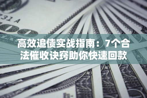 济南高效追债实战指南：7个合法催收诀窍助你快速回款