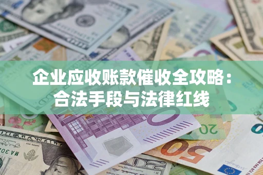 济南企业应收账款催收全攻略：合法手段与法律红线