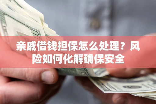 济南亲戚借钱担保怎么处理？风险如何化解确保安全