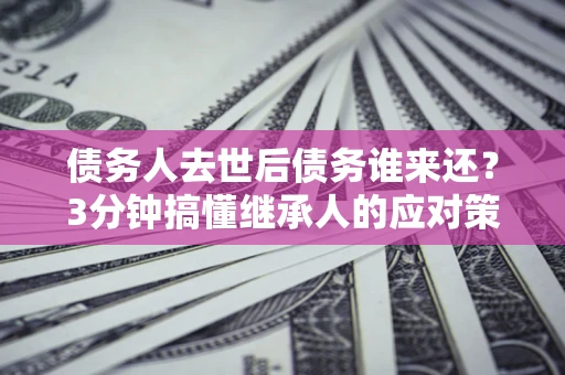 济南债务人去世后债务谁来还？3分钟搞懂继承人的应对策略