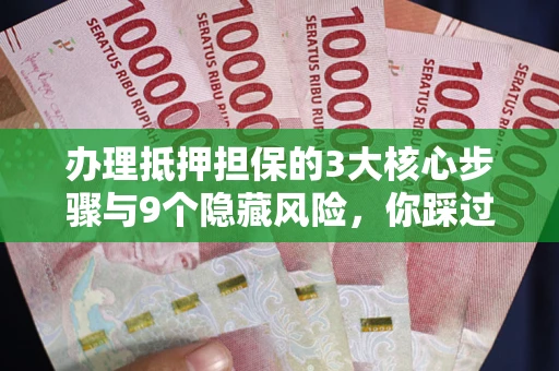 济南办理抵押担保的3大核心步骤与9个隐藏风险，你踩过哪个坑？