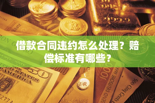 济南借款合同违约怎么处理？赔偿标准有哪些？