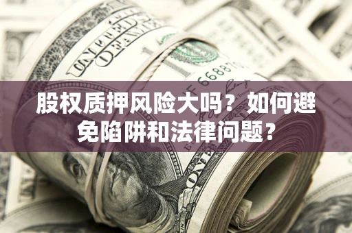 济南股权质押风险大吗？如何避免陷阱和法律问题？