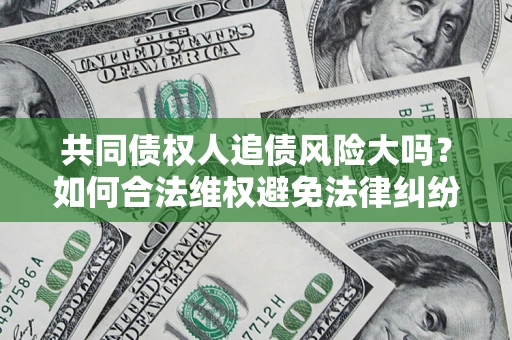 济南共同债权人追债风险大吗?如何合法维权避免法律纠纷? 济南共同债权人追债风险大吗?如何合法维权避免法律纠纷?