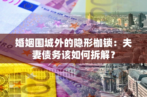 济南婚姻围城外的隐形枷锁：夫妻债务该如何拆解？