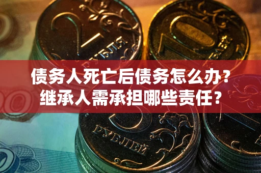 济南债务人死亡后债务怎么办？继承人需承担哪些责任？