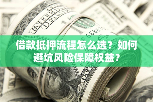 济南借款抵押流程怎么选？如何避坑风险保障权益？