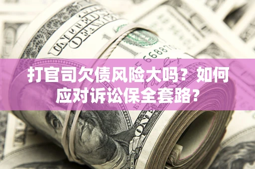 济南打官司欠债风险大吗？如何应对诉讼保全套路？
