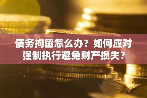 济南债务拘留怎么办？如何应对强制执行避免财产损失？